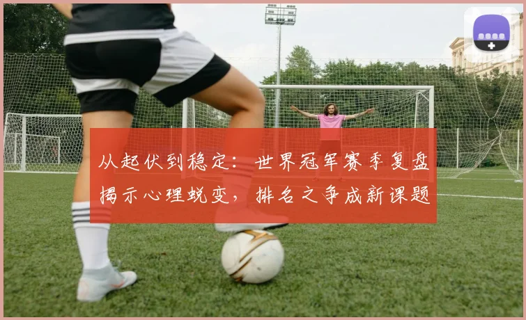 从起伏到稳定：世界冠军赛季复盘揭示心理蜕变，排名之争成新课题 - Kaiyun推荐