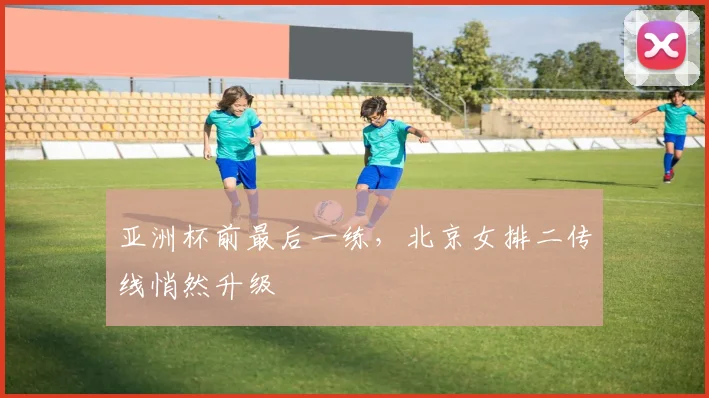 亚洲杯前最后一练,北京女排二传线悄然升级 - Kaiyun推荐