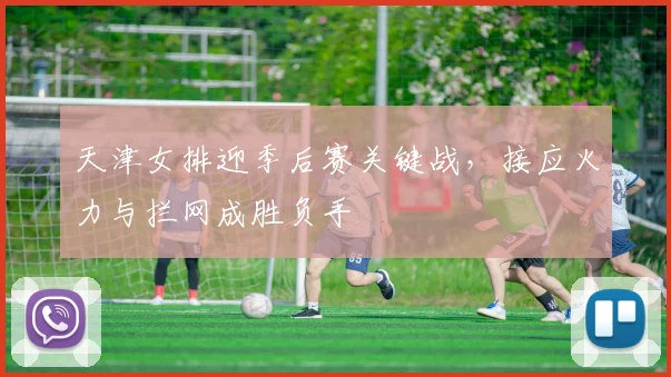 天津女排迎季后赛关键战，接应火力与拦网成胜负手 - Kaiyun推荐