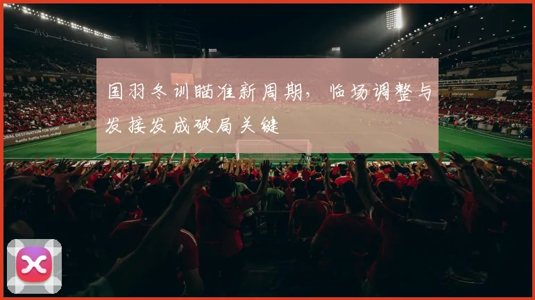 国羽冬训瞄准新周期，临场调整与发接发成破局关键 - Kaiyun推荐