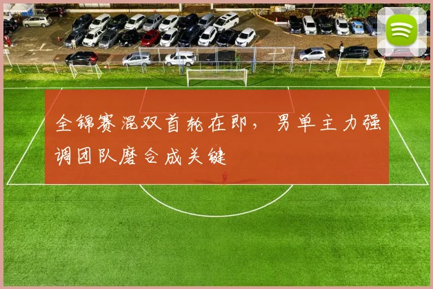 全锦赛混双首轮在即,男单主力强调团队磨合成关键 - Kaiyun推荐