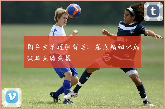 国乒女单连胜背后：落点精细化成破局关键武器 - Kaiyun推荐