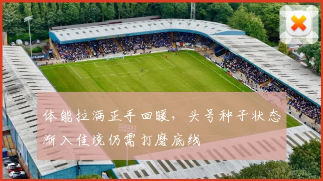 体能拉满正手回暖，头号种子状态渐入佳境仍需打磨底线 - Kaiyun推荐
