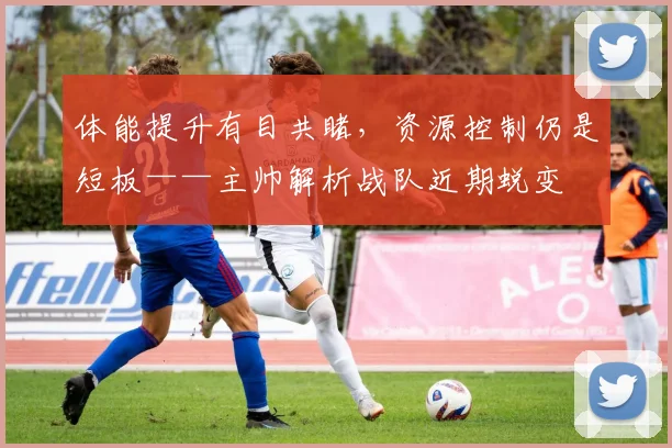 体能提升有目共睹,资源控制仍是短板——主帅解析战队近期蜕变 - Kaiyun推荐