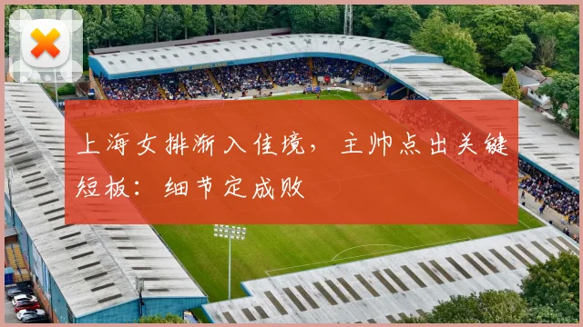上海女排渐入佳境，主帅点出关键短板：细节定成败 - Kaiyun推荐