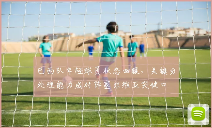 巴西队年轻球员状态回暖，关键分处理能力成对阵塞尔维亚突破口 - Kaiyun资讯