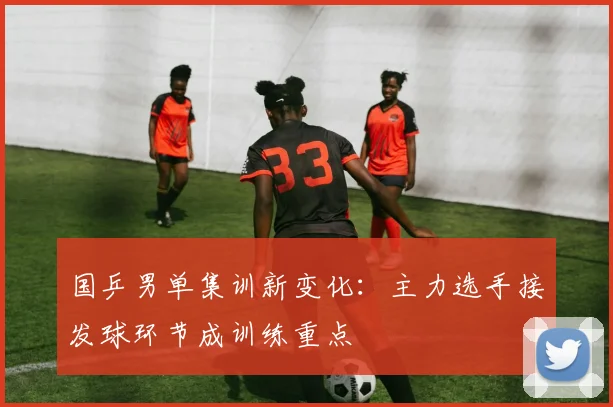 国乒男单集训新变化:主力选手接发球环节成训练重点 - Kaiyun推荐