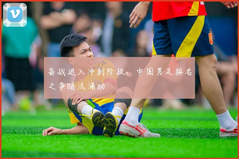 备战进入冲刺阶段，中国男足排名之争暗流涌动 - Kaiyun推荐