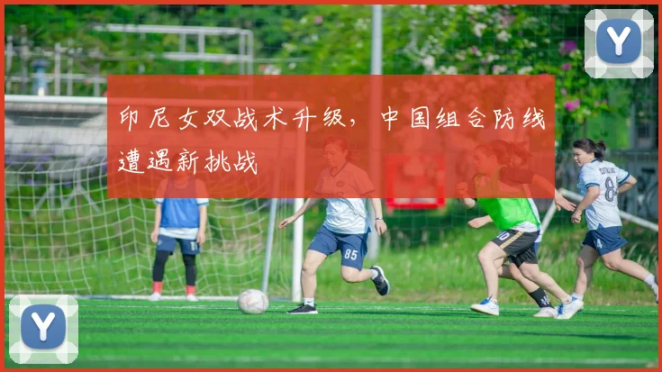 印尼女双战术升级，中国组合防线遭遇新挑战 - Kaiyun推荐