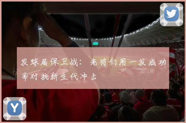 发球局保卫战:老将们用一发成功率对抗新生代冲击 - Kaiyun推荐