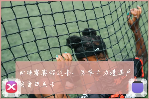 世锦赛赛程过半，男单主力遭遇严峻晋级关卡 - Kaiyun推荐