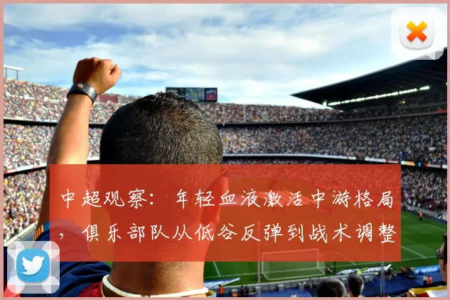 中超观察：年轻血液激活中游格局，俱乐部队从低谷反弹到战术调整初见成效 - Kaiyun推荐