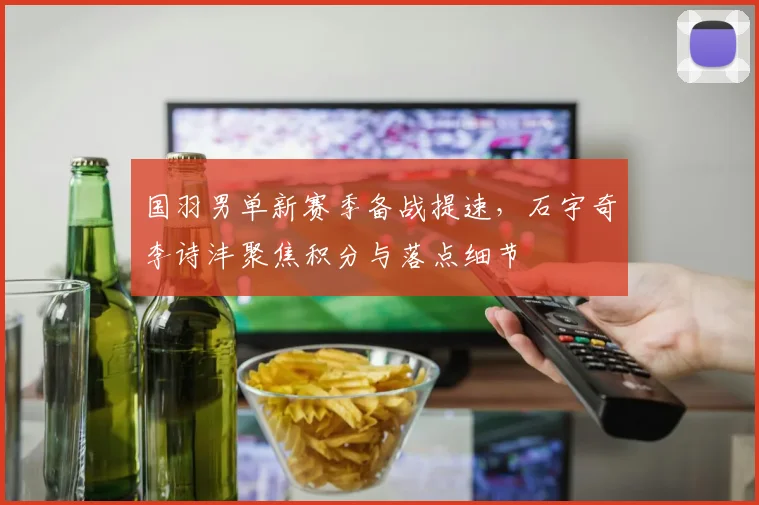 国羽男单新赛季备战提速，石宇奇李诗沣聚焦积分与落点细节 - Kaiyun推荐