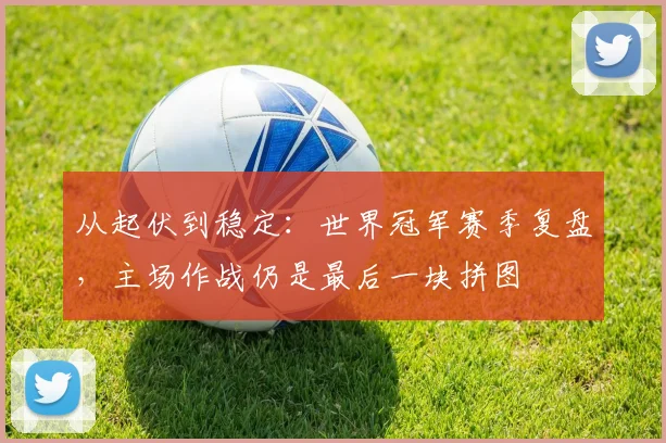 从起伏到稳定：世界冠军赛季复盘，主场作战仍是最后一块拼图 - Kaiyun推荐