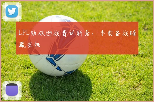 LPL劲旅迎战青训新秀，季前备战暗藏玄机 - Kaiyun推荐