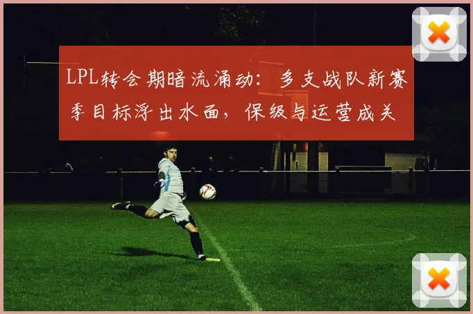 LPL转会期暗流涌动：多支战队新赛季目标浮出水面，保级与运营成关键词 - Kaiyun图集