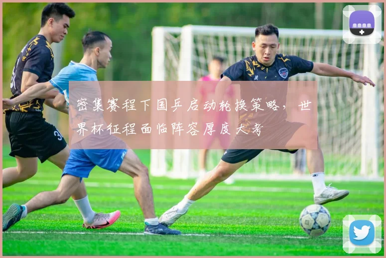 密集赛程下国乒启动轮换策略，世界杯征程面临阵容厚度大考 - Kaiyun资讯