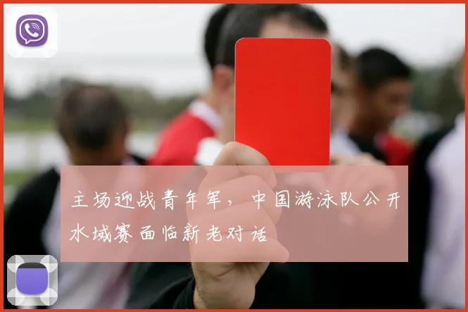 主场迎战青年军，中国游泳队公开水域赛面临新老对话 - Kaiyun推荐