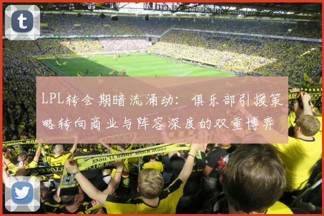 LPL转会期暗流涌动：俱乐部引援策略转向商业与阵容深度的双重博弈 - Kaiyun推荐