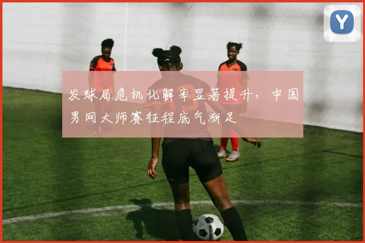 发球局危机化解率显著提升，中国男网大师赛征程底气渐足 - Kaiyun推荐