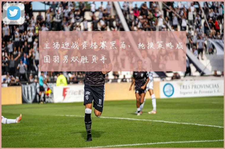 主场迎战资格赛黑马，轮换策略成国羽男双胜负手 - Kaiyun推荐