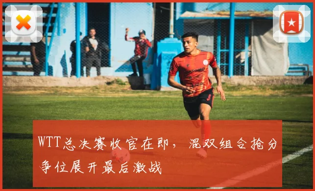 WTT总决赛收官在即，混双组合抢分争位展开最后激战 - Kaiyun推荐