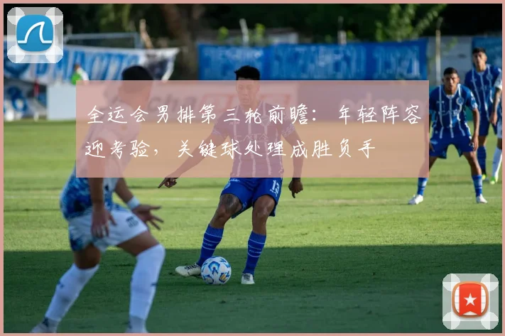 全运会男排第三轮前瞻：年轻阵容迎考验，关键球处理成胜负手 - Kaiyun推荐