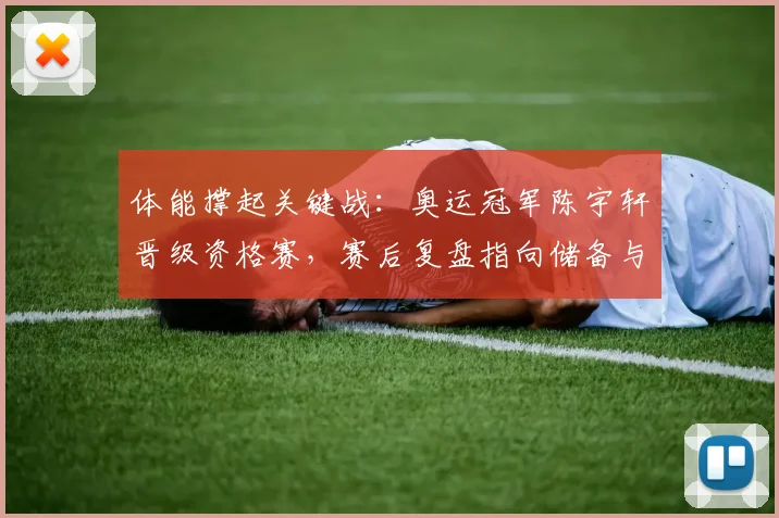 体能撑起关键战：奥运冠军陈宇轩晋级资格赛，赛后复盘指向储备与形势 - Kaiyun推荐