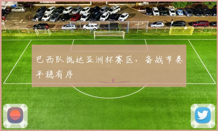 巴西队抵达亚洲杯赛区，备战节奏平稳有序 - Kaiyun资讯