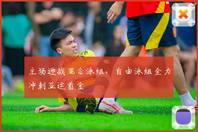 主场迎战混合泳组，自由泳组全力冲刺亚运首金 - Kaiyun推荐