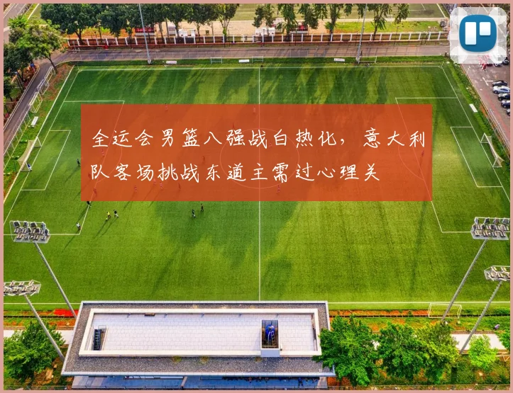 全运会男篮八强战白热化，意大利队客场挑战东道主需过心理关 - Kaiyun推荐