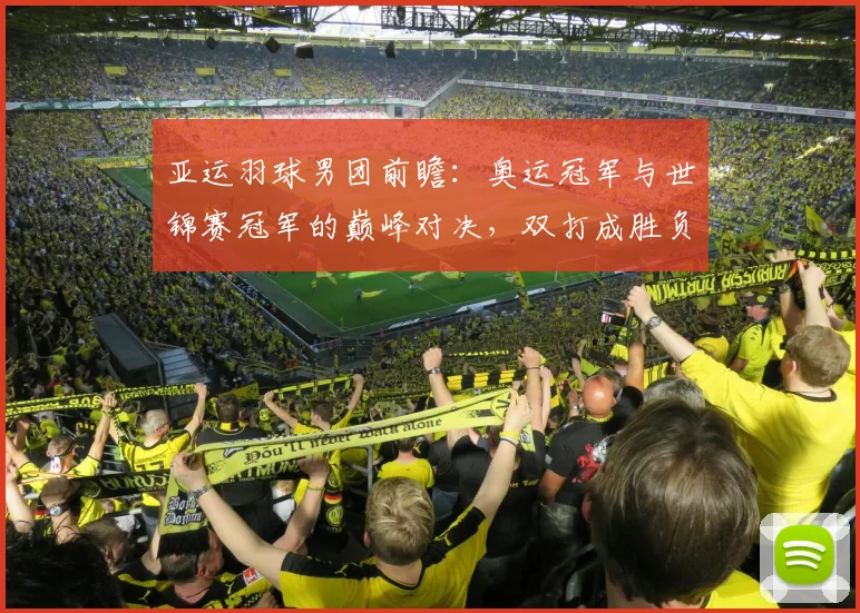 亚运羽球男团前瞻：奥运冠军与世锦赛冠军的巅峰对决，双打成胜负关键 - Kaiyun推荐