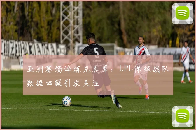 亚洲赛场淬炼见真章，LPL保级战队数据回暖引发关注 - Kaiyun推荐