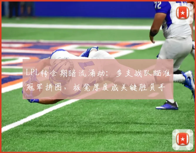 LPL转会期暗流涌动：多支战队瞄准冠军拼图，板凳厚度成关键胜负手 - Kaiyun推荐