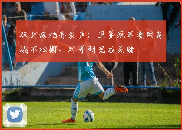 双打搭档齐发声：卫冕冠军澳网备战不松懈，对手研究成关键 - Kaiyun推荐