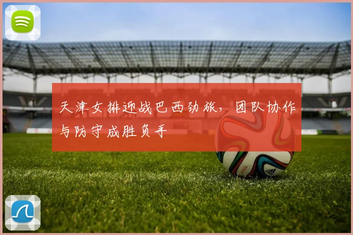 天津女排迎战巴西劲旅，团队协作与防守成胜负手 - Kaiyun推荐