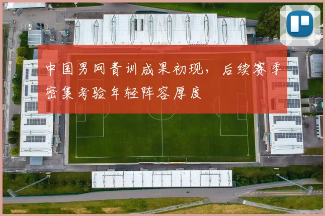 中国男网青训成果初现,后续赛季密集考验年轻阵容厚度 - Kaiyun推荐